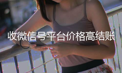 收微信号平台价格回收vx号秒结高结账快（收微信号平台哪个最好）
