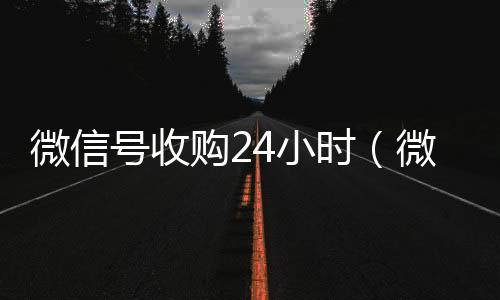 微信号收购24小回收微信时（微信号收购24小时怎么收费）