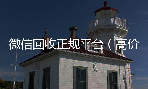 微信回收正规哪些平台回收vx平台（高价回收微信官网）