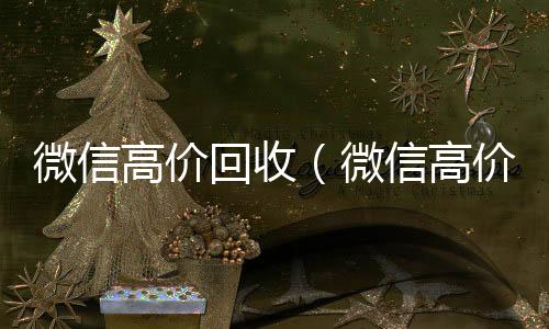 微信高价回收（回收微信号平台高价微信高价回收300元秒结）