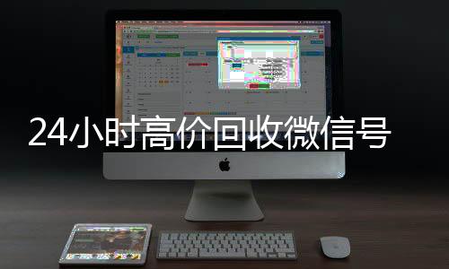24小时高价回收微长期收购微信号信号秒结平台（回收微信号秒结算）