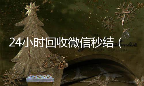 24小时回收微正规收微信号平台信秒结（高价回收微信秒接）